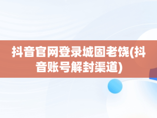 抖音官网登录城固老饶(抖音账号解封渠道)