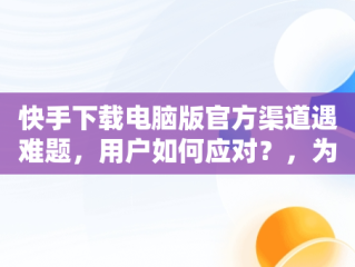 快手下载电脑版官方渠道遇难题，用户如何应对？，为什么电脑下不了快手的软件 