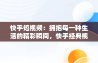 快手短视频：拥抱每一种生活的精彩瞬间，快手经典视频在线观看 