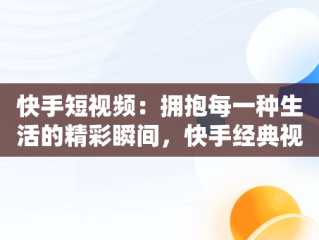 快手短视频：拥抱每一种生活的精彩瞬间，快手经典视频在线观看 