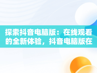 探索抖音电脑版：在线观看的全新体验，抖音电脑版在线看直播 