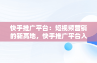 快手推广平台：短视频营销的新高地，快手推广平台入口官网 