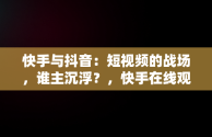 快手与抖音：短视频的战场，谁主沉浮？，快手在线观看! 