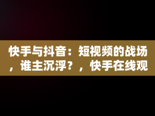 快手与抖音：短视频的战场，谁主沉浮？，快手在线观看! 