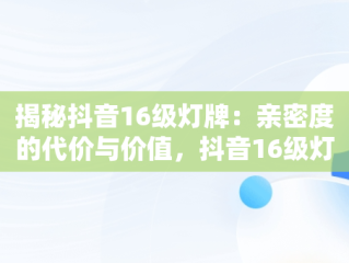 揭秘抖音16级灯牌：亲密度的代价与价值，抖音16级灯牌要多少亲密度多少钱 