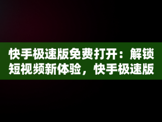 快手极速版免费打开：解锁短视频新体验，快手极速版免费打开下载 