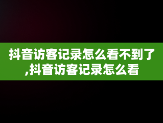 抖音访客记录怎么看不到了,抖音访客记录怎么看