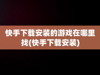 快手下载安装的游戏在哪里找(快手下载安装)