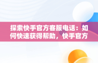 探索快手官方客服电话：如何快速获得帮助，快手官方客服电话是什么? 