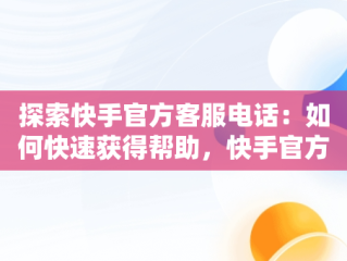 探索快手官方客服电话：如何快速获得帮助，快手官方客服电话是什么? 