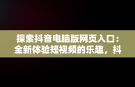 探索抖音电脑版网页入口：全新体验短视频的乐趣，抖音电脑版网页入口怎么修改内容 