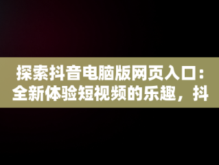 探索抖音电脑版网页入口：全新体验短视频的乐趣，抖音电脑版网页入口怎么修改内容 