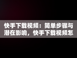 快手下载视频：简单步骤与潜在影响，快手下载视频怎么去水印 