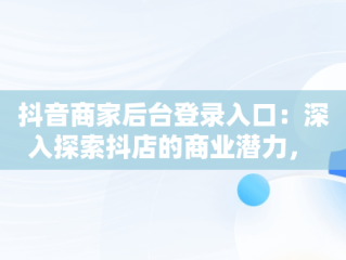 抖音商家后台登录入口：深入探索抖店的商业潜力， 