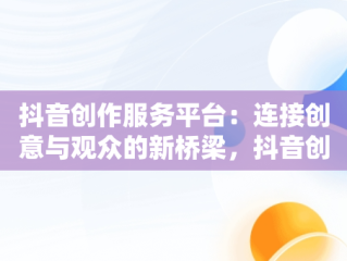 抖音创作服务平台：连接创意与观众的新桥梁，抖音创作服务平台的链接在哪里 
