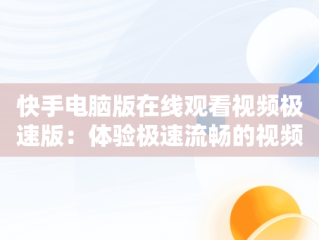 快手电脑版在线观看视频极速版：体验极速流畅的视频世界，快手电脑版在线观看视频极速版怎么下载 