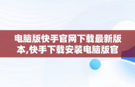 电脑版快手官网下载最新版本,快手下载安装电脑版官网