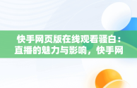 快手网页版在线观看骚白：直播的魅力与影响，快手网页版在线观看骚白视频 