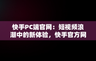 快手PC端官网：短视频浪潮中的新体验，快手官方网页版入口 