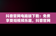 抖音官网电脑版下载：免费享受短视频乐趣，抖音官网电脑版下载免费 