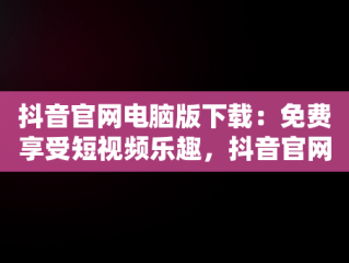 抖音官网电脑版下载：免费享受短视频乐趣，抖音官网电脑版下载免费 