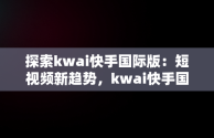 探索kwai快手国际版：短视频新趋势，kwai快手国际版怎么登录 