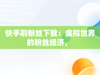 快手刷粉丝下载：虚拟世界的粉丝经济， 