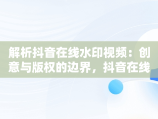 解析抖音在线水印视频：创意与版权的边界，抖音在线视频解析水印保存到本地 