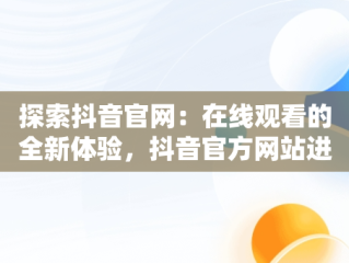 探索抖音官网：在线观看的全新体验，抖音官方网站进入 