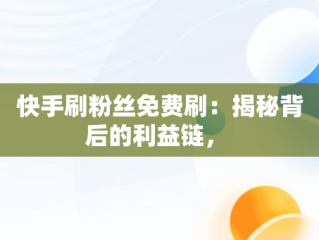 快手刷粉丝免费刷：揭秘背后的利益链， 