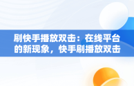 刷快手播放双击：在线平台的新现象，快手刷播放双击在线网址子潇 