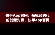 快手App官网：短视频时代的创新先锋，快手app官网二维码 