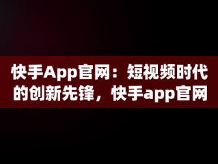 快手App官网：短视频时代的创新先锋，快手app官网二维码 