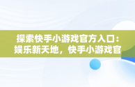 探索快手小游戏官方入口：娱乐新天地，快手小游戏官方入口在哪 