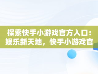 探索快手小游戏官方入口：娱乐新天地，快手小游戏官方入口在哪 