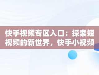 快手视频专区入口：探索短视频的新世界，快手小视频官网 