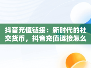 抖音充值链接：新时代的社交货币，抖音充值链接怎么发给别人 