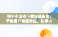 快手小游戏下载安装指南：苹果用户专属教程，快手小游戏官方版苹果 