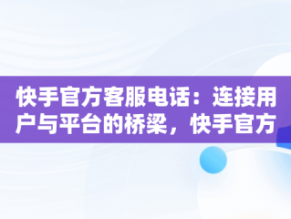 快手官方客服电话：连接用户与平台的桥梁，快手官方客服电话号码是多少 
