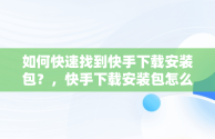 如何快速找到快手下载安装包？，快手下载安装包怎么找不到 