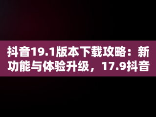 抖音19.1版本下载攻略：新功能与体验升级，17.9抖音版本下载 