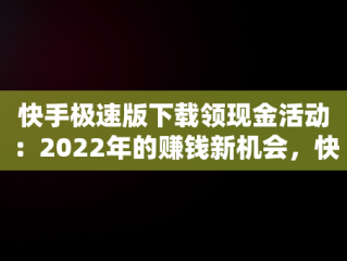 快手极速版下载领现金活动：2022年的赚钱新机会，快手极速版下载领现金2021 