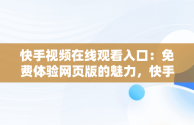 快手视频在线观看入口：免费体验网页版的魅力，快手视频在线观看入口免费观看网页版 