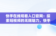 快手在线观看入口官网：探索短视频的无限魅力，快手官网网页观看 