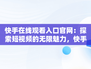 快手在线观看入口官网：探索短视频的无限魅力，快手官网网页观看 