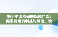 快手小游戏破解版免广告：探索背后的利益与风险，快手小游戏破解内购 