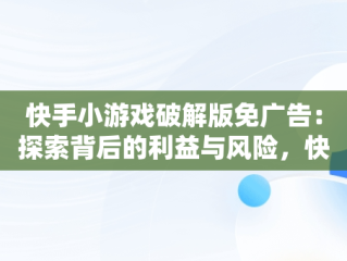 快手小游戏破解版免广告：探索背后的利益与风险，快手小游戏破解内购 