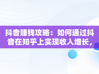 抖音赚钱攻略：如何通过抖音在知乎上实现收入增长，抖音抖音怎么赚钱? 