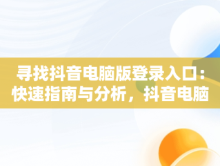 寻找抖音电脑版登录入口：快速指南与分析，抖音电脑版登录入口在哪里啊 