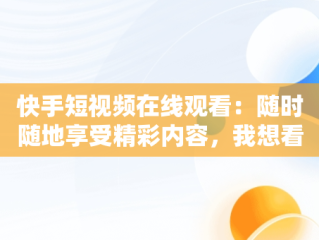 快手短视频在线观看：随时随地享受精彩内容，我想看快手短视频 